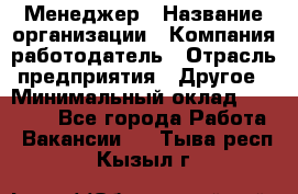 Менеджер › Название организации ­ Компания-работодатель › Отрасль предприятия ­ Другое › Минимальный оклад ­ 18 000 - Все города Работа » Вакансии   . Тыва респ.,Кызыл г.